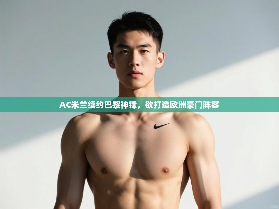 开运体育入口-AC米兰续约巴黎神锋，欲打造欧洲豪门阵容  第1张