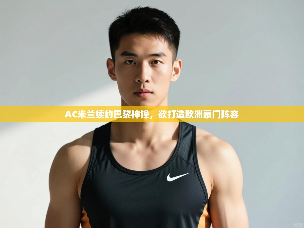 开运体育入口-AC米兰续约巴黎神锋，欲打造欧洲豪门阵容  第2张