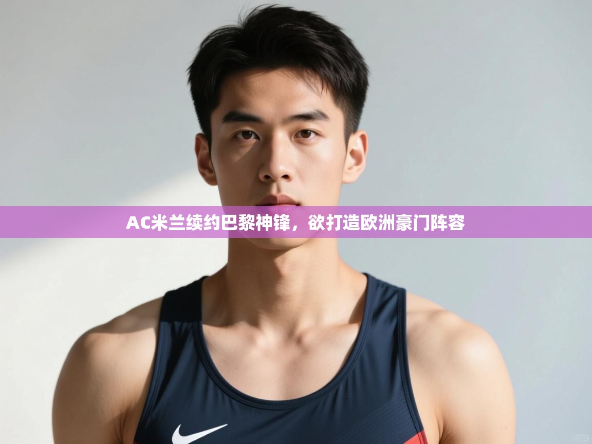 开运体育入口-AC米兰续约巴黎神锋，欲打造欧洲豪门阵容  第4张