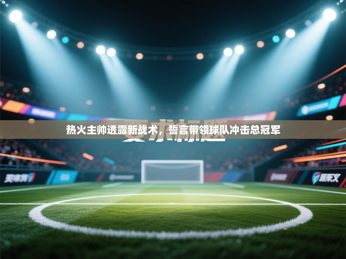 开云体育直播平台-热火主帅透露新战术，誓言带领球队冲击总冠军  第2张