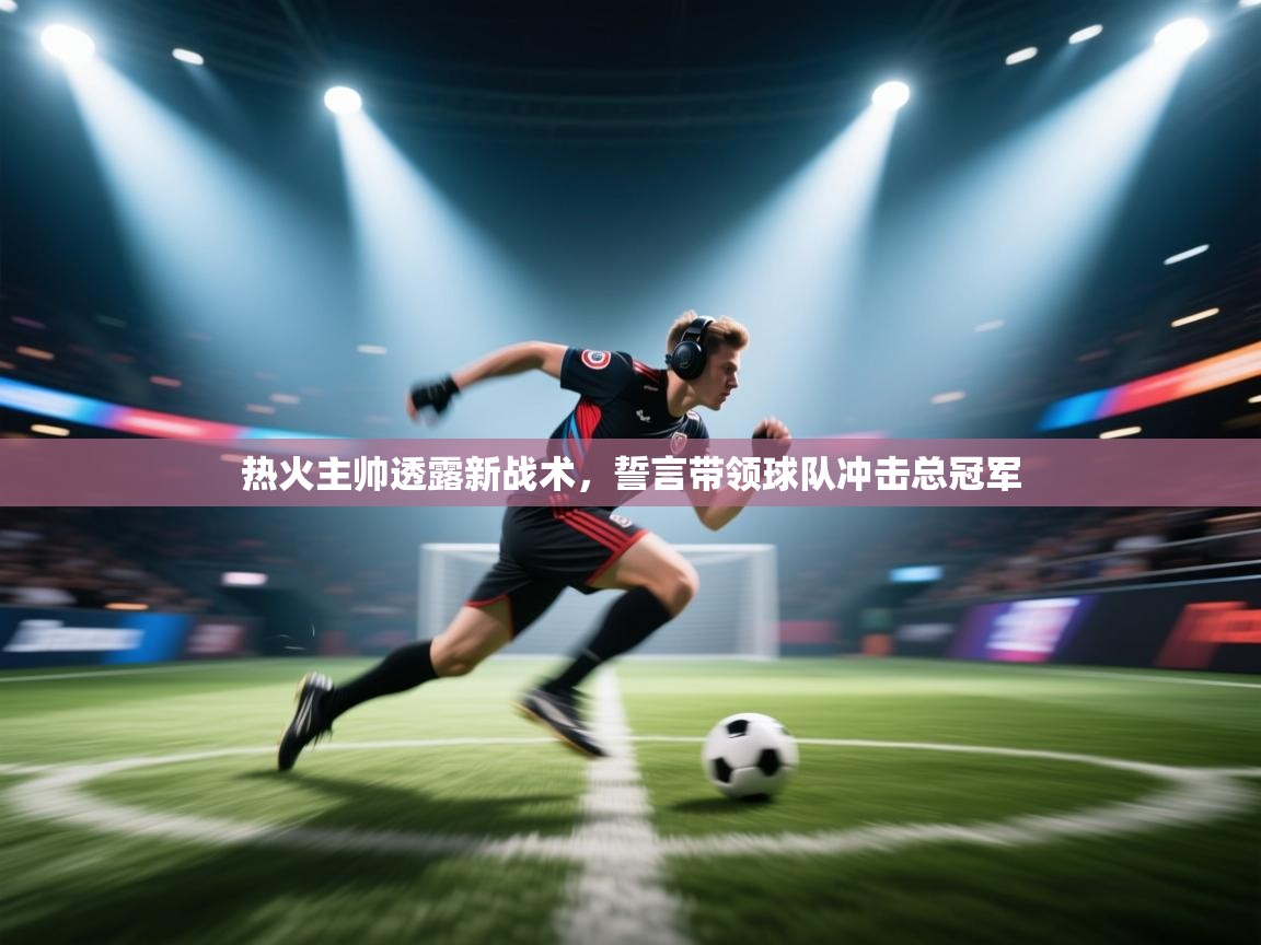开云体育直播平台-热火主帅透露新战术，誓言带领球队冲击总冠军  第1张