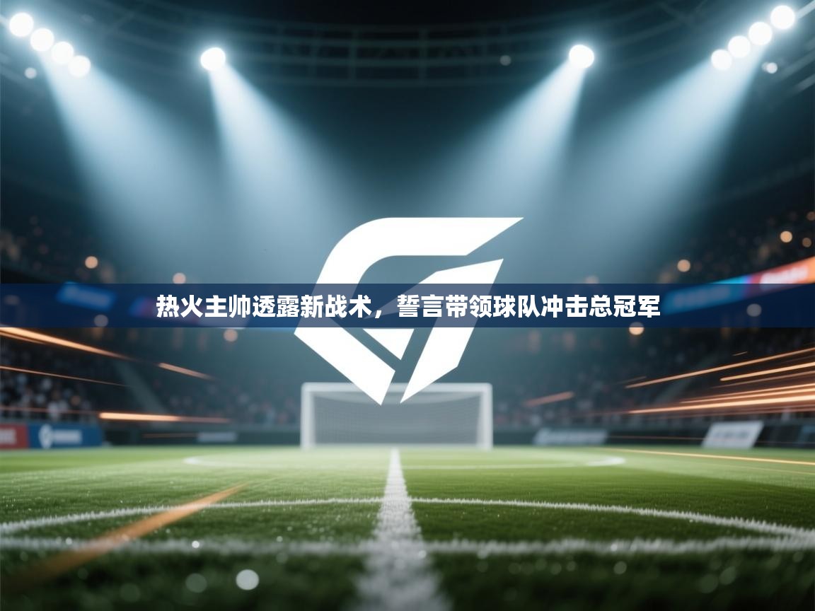 开云体育直播平台-热火主帅透露新战术，誓言带领球队冲击总冠军  第4张