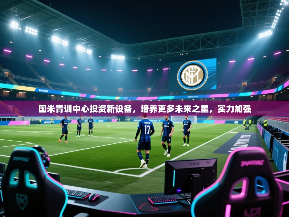 开云体育app安装-国米青训中心投资新设备，培养更多未来之星，实力加强  第2张