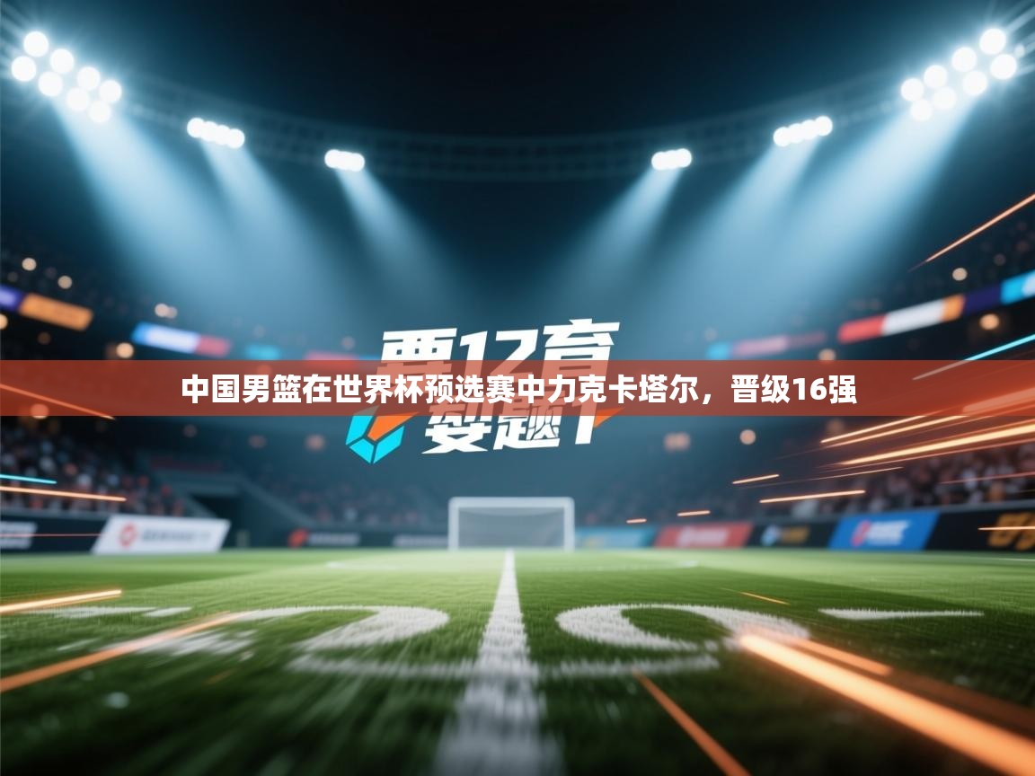 开云体育app下载-中国男篮在世界杯预选赛中力克卡塔尔,晋级16强 第1张
