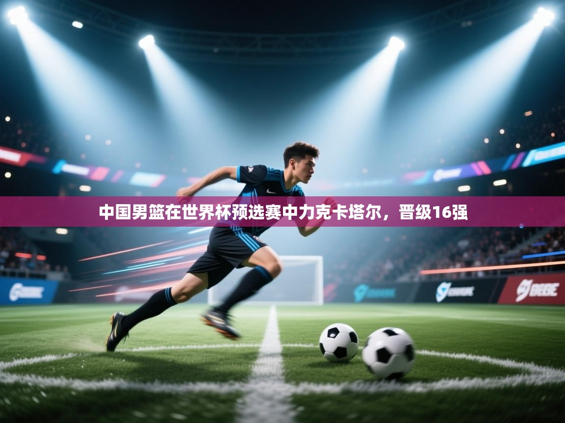 开云体育app下载-中国男篮在世界杯预选赛中力克卡塔尔,晋级16强 第4张