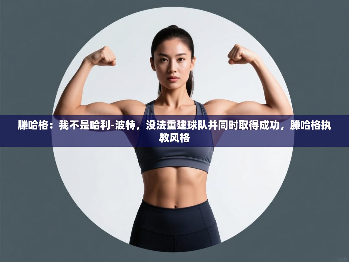 开云体育app下载安装免费-滕哈格：我不是哈利-波特，没法重建球队并同时取得成功，滕哈格执教风格  第2张