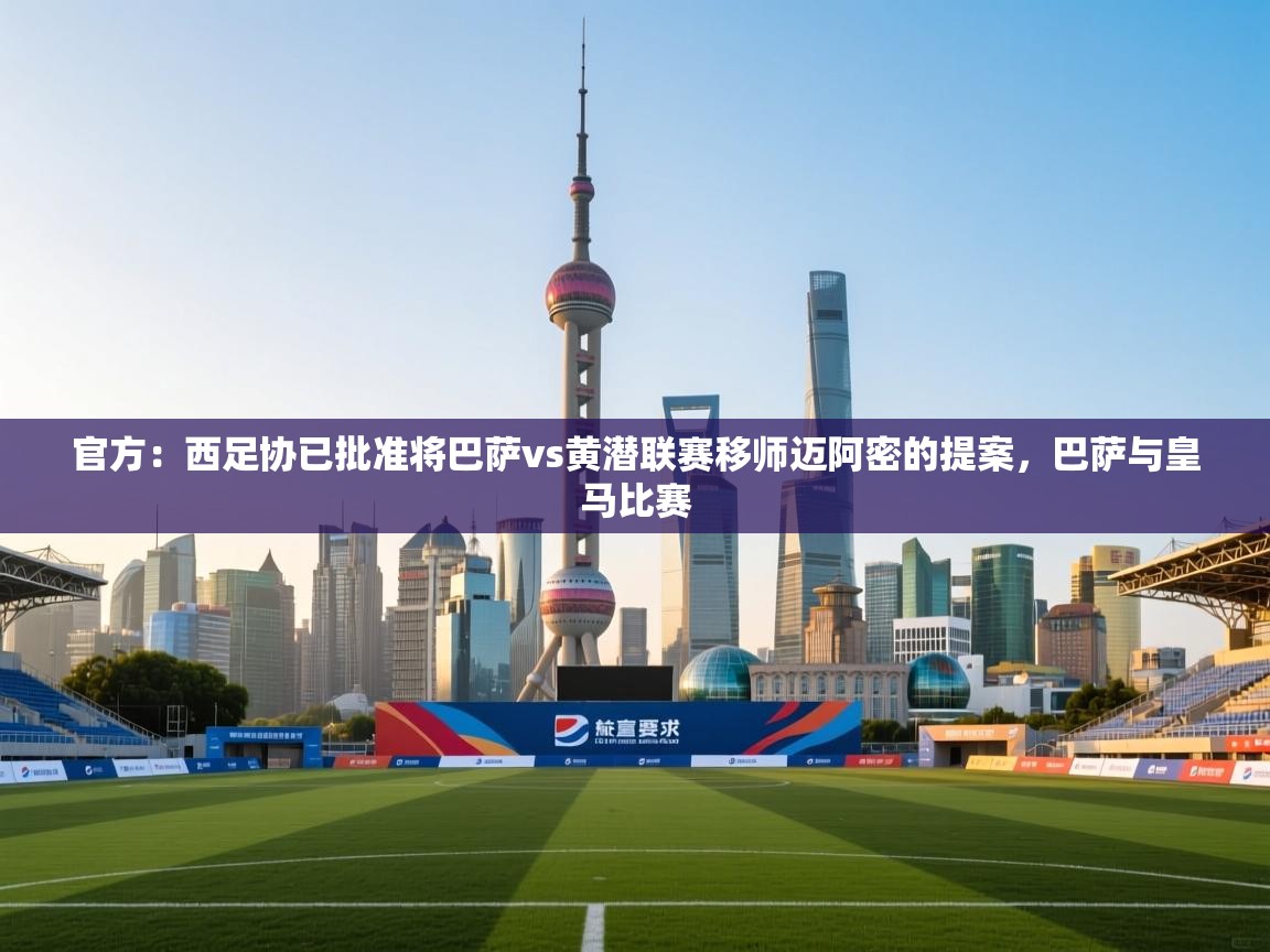 开云体育app官网网页登录入口-官方：西足协已批准将巴萨vs黄潜联赛移师迈阿密的提案，巴萨与皇马比赛  第2张
