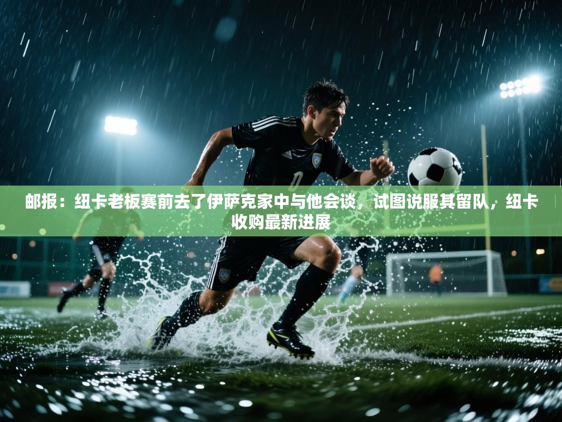 开云体育app官网入口-邮报：纽卡老板赛前去了伊萨克家中与他会谈，试图说服其留队，纽卡收购最新进展  第1张