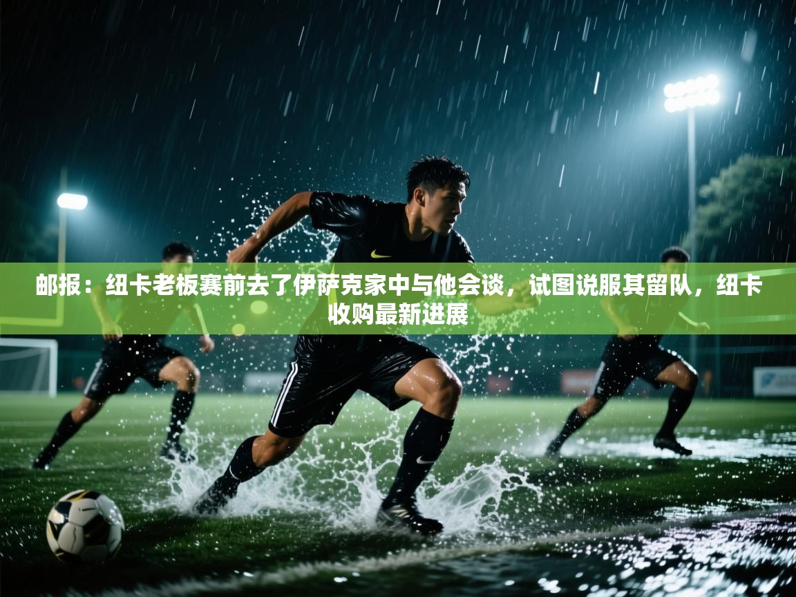 开云体育app官网入口-邮报：纽卡老板赛前去了伊萨克家中与他会谈，试图说服其留队，纽卡收购最新进展  第3张