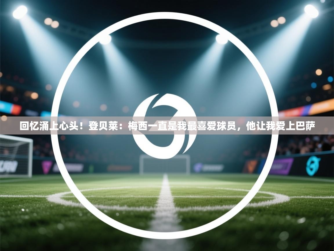 开云体育修改登录密码-回忆涌上心头！登贝莱：梅西一直是我最喜爱球员，他让我爱上巴萨  第1张