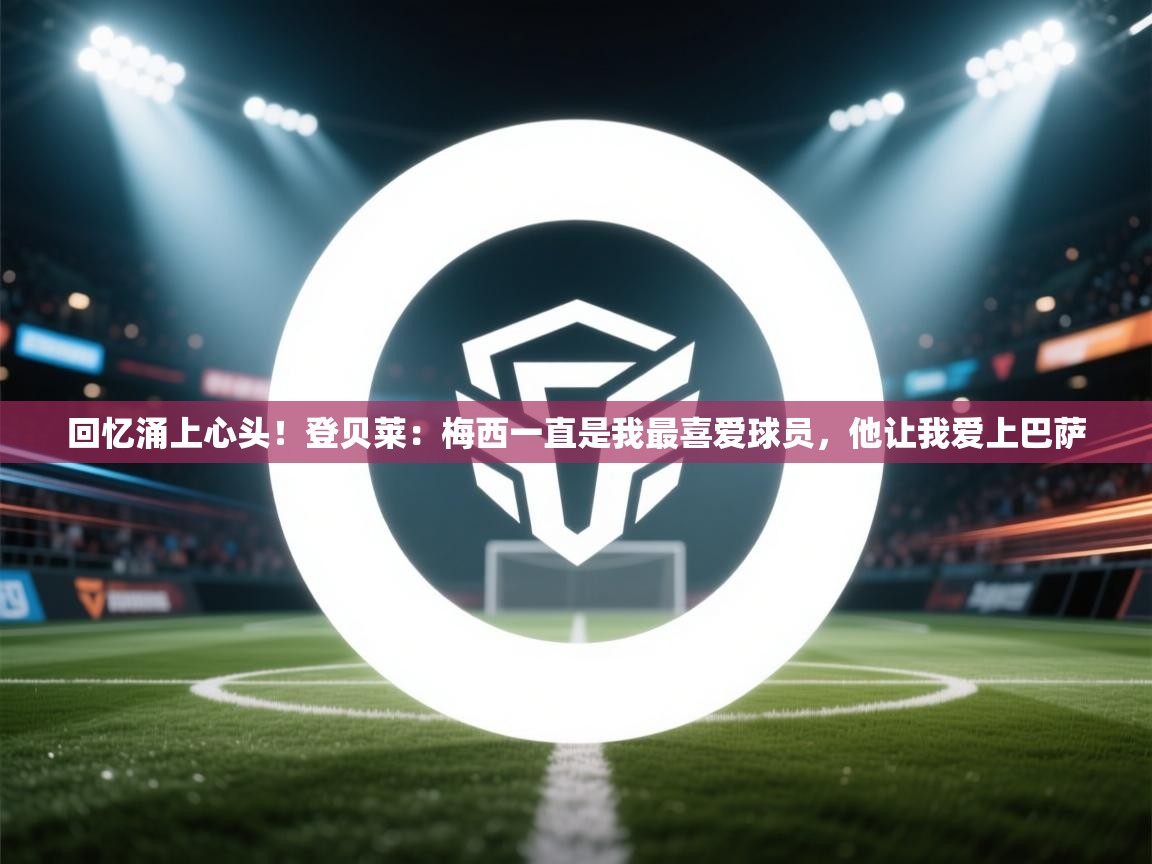 开云体育修改登录密码-回忆涌上心头！登贝莱：梅西一直是我最喜爱球员，他让我爱上巴萨  第2张