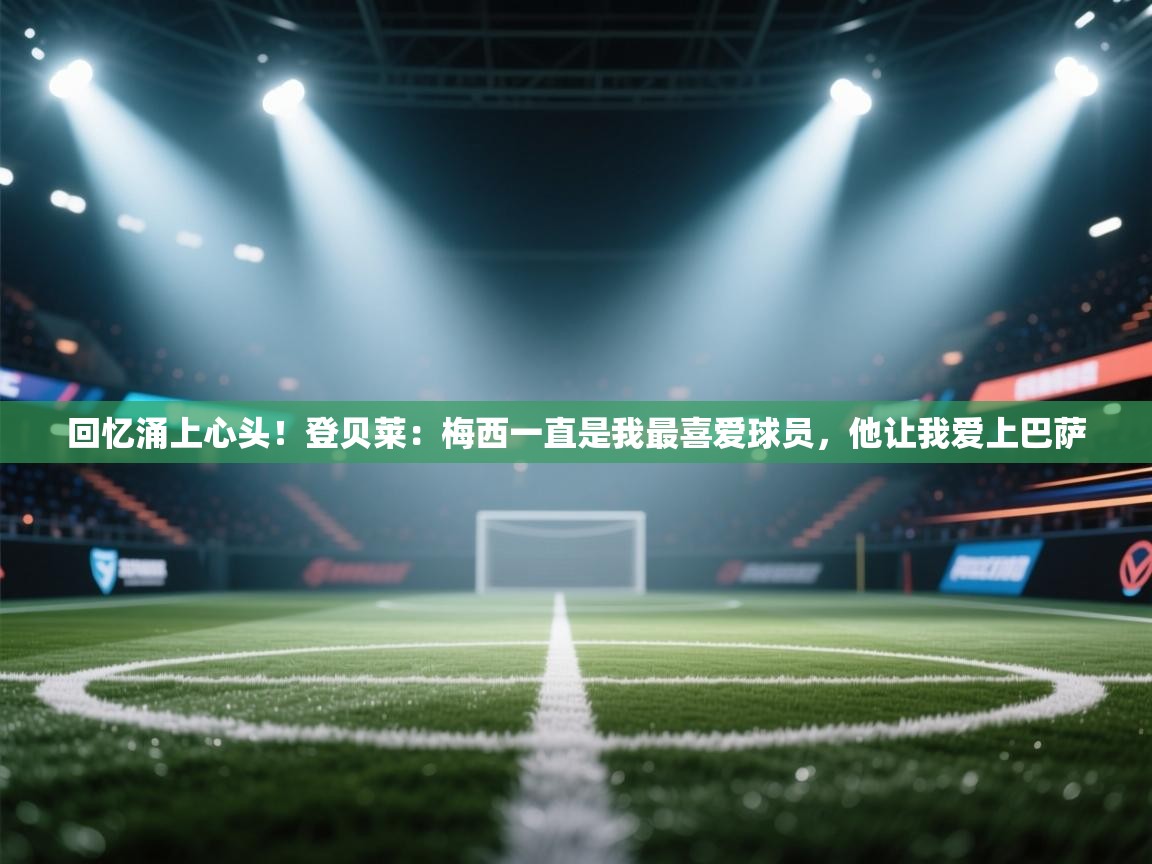 开云体育修改登录密码-回忆涌上心头！登贝莱：梅西一直是我最喜爱球员，他让我爱上巴萨  第3张