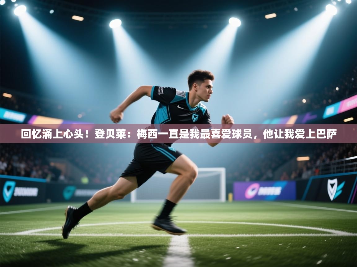 开云体育修改登录密码-回忆涌上心头！登贝莱：梅西一直是我最喜爱球员，他让我爱上巴萨  第4张