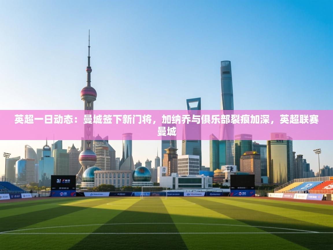 开云体育账号申诉通道-英超一日动态：曼城签下新门将，加纳乔与俱乐部裂痕加深，英超联赛曼城  第2张