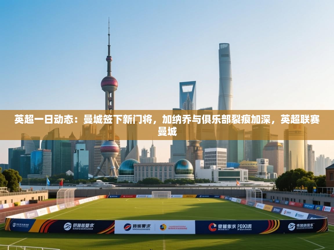 开云体育账号申诉通道-英超一日动态：曼城签下新门将，加纳乔与俱乐部裂痕加深，英超联赛曼城  第3张