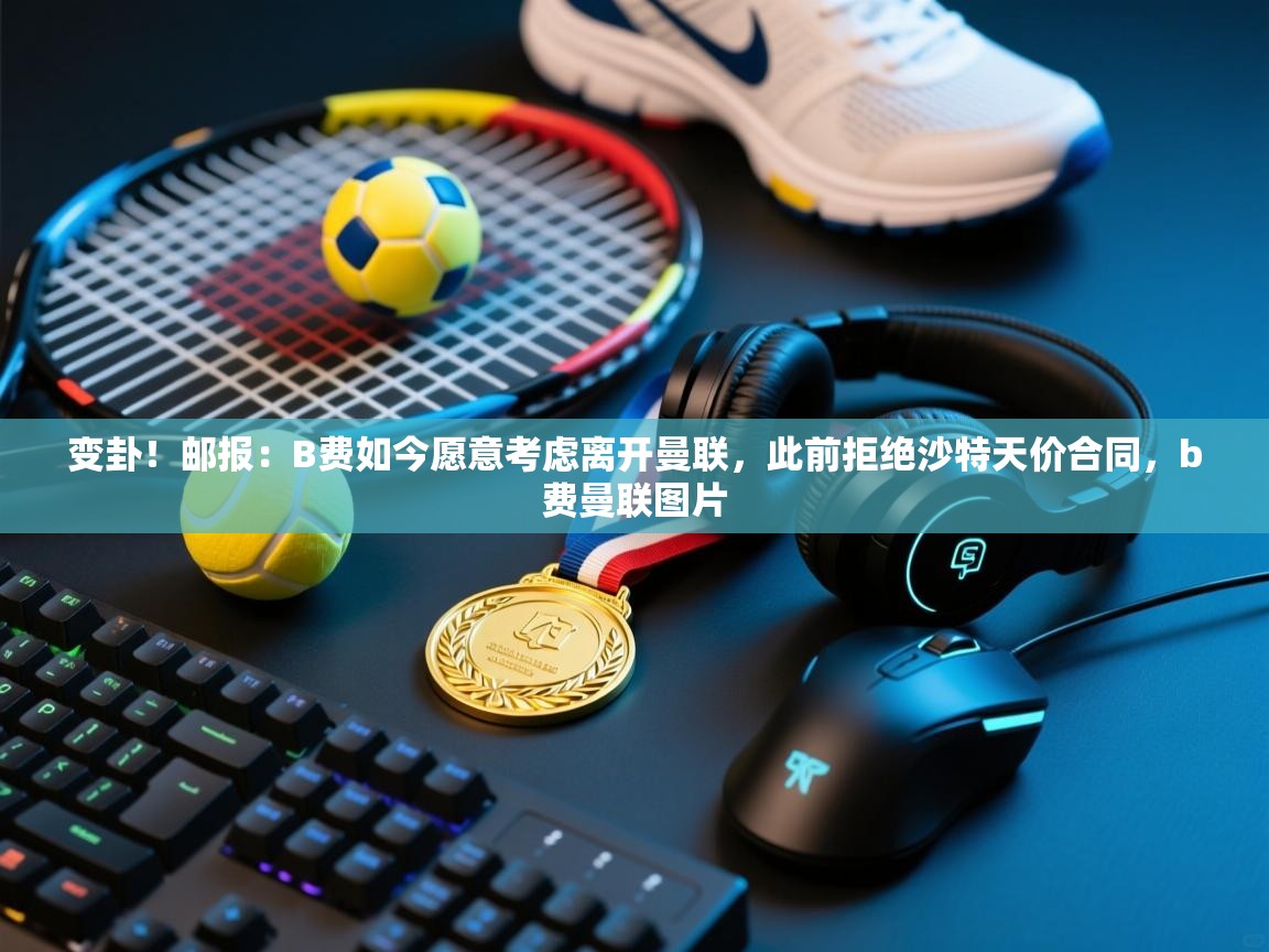 开云体育入口网址-变卦！邮报：B费如今愿意考虑离开曼联，此前拒绝沙特天价合同，b费曼联图片  第4张