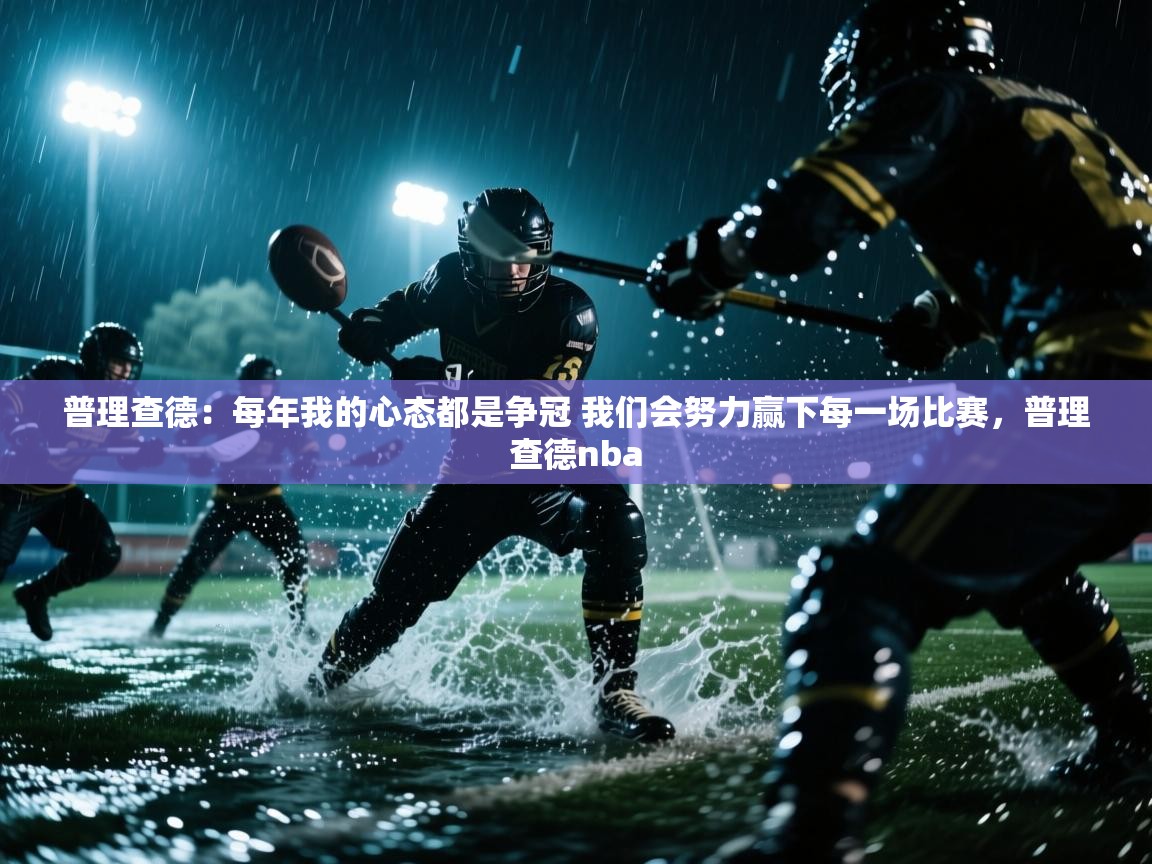 开运体育入口-普理查德:每年我的心态都是争冠 我们会努力赢下每一场比赛,普理查德nba 第1张