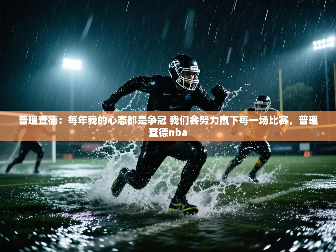 开运体育入口-普理查德:每年我的心态都是争冠 我们会努力赢下每一场比赛,普理查德nba 第2张