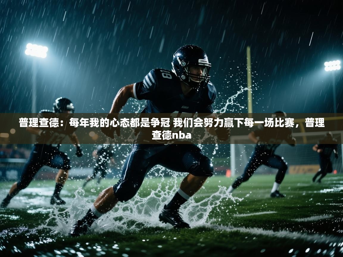 开运体育入口-普理查德:每年我的心态都是争冠 我们会努力赢下每一场比赛,普理查德nba 第3张