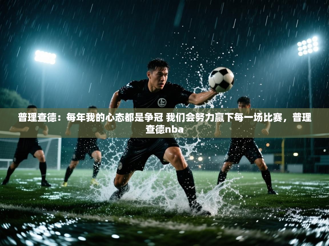 开运体育入口-普理查德:每年我的心态都是争冠 我们会努力赢下每一场比赛,普理查德nba 第4张