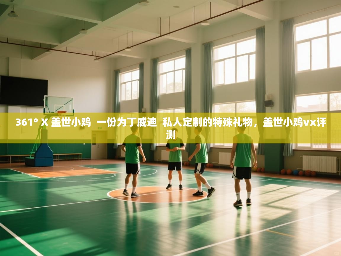 开云体育入口邀请码-361° X 盖世小鸡 一份为丁威迪 私人定制的特殊礼物,盖世小鸡vx评测 第1张
