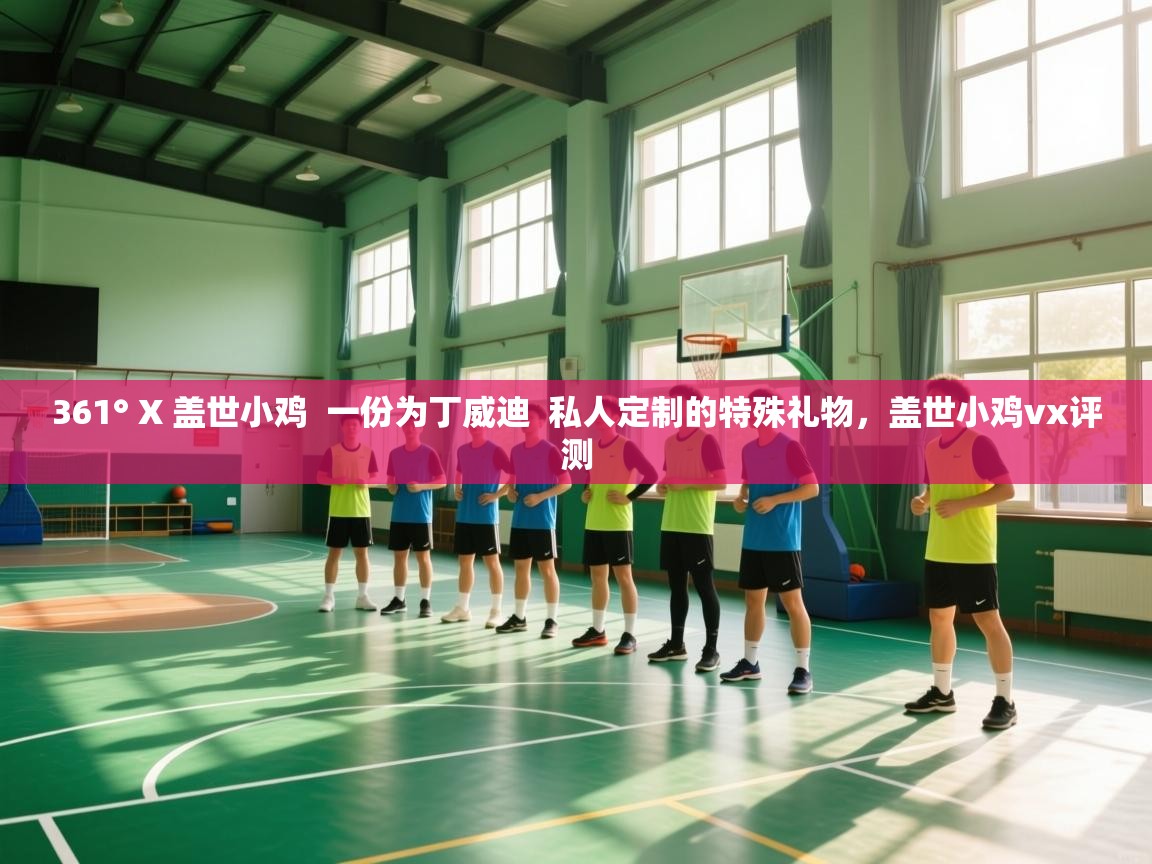 开云体育入口邀请码-361° X 盖世小鸡 一份为丁威迪 私人定制的特殊礼物,盖世小鸡vx评测 第2张