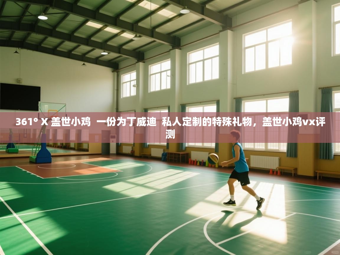 开云体育入口邀请码-361° X 盖世小鸡 一份为丁威迪 私人定制的特殊礼物,盖世小鸡vx评测 第3张