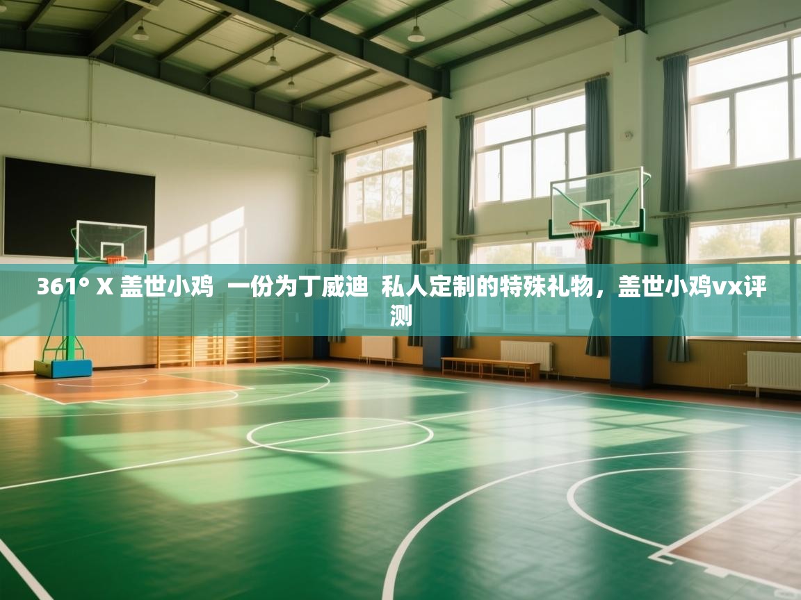 开云体育入口邀请码-361° X 盖世小鸡 一份为丁威迪 私人定制的特殊礼物,盖世小鸡vx评测 第4张