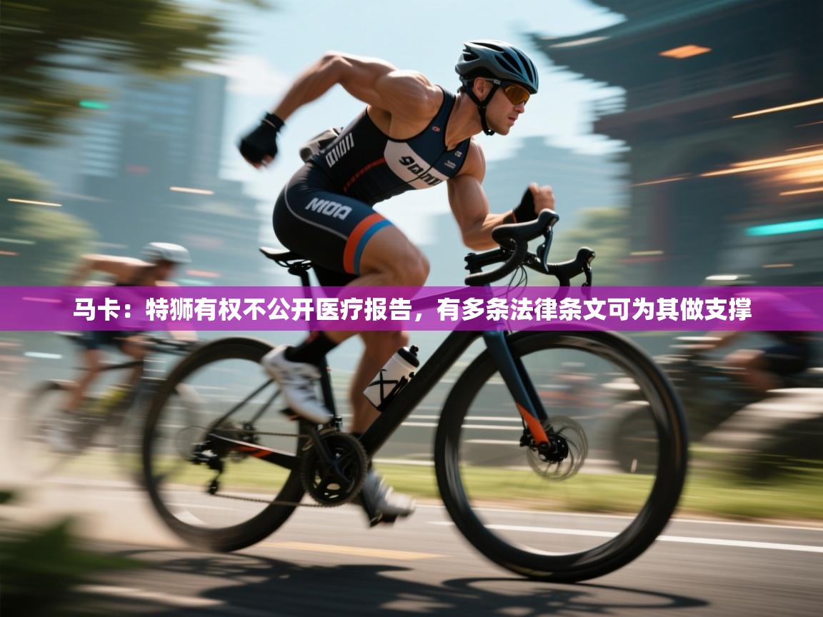 开云体育登录入口-马卡：特狮有权不公开医疗报告，有多条法律条文可为其做支撑  第1张