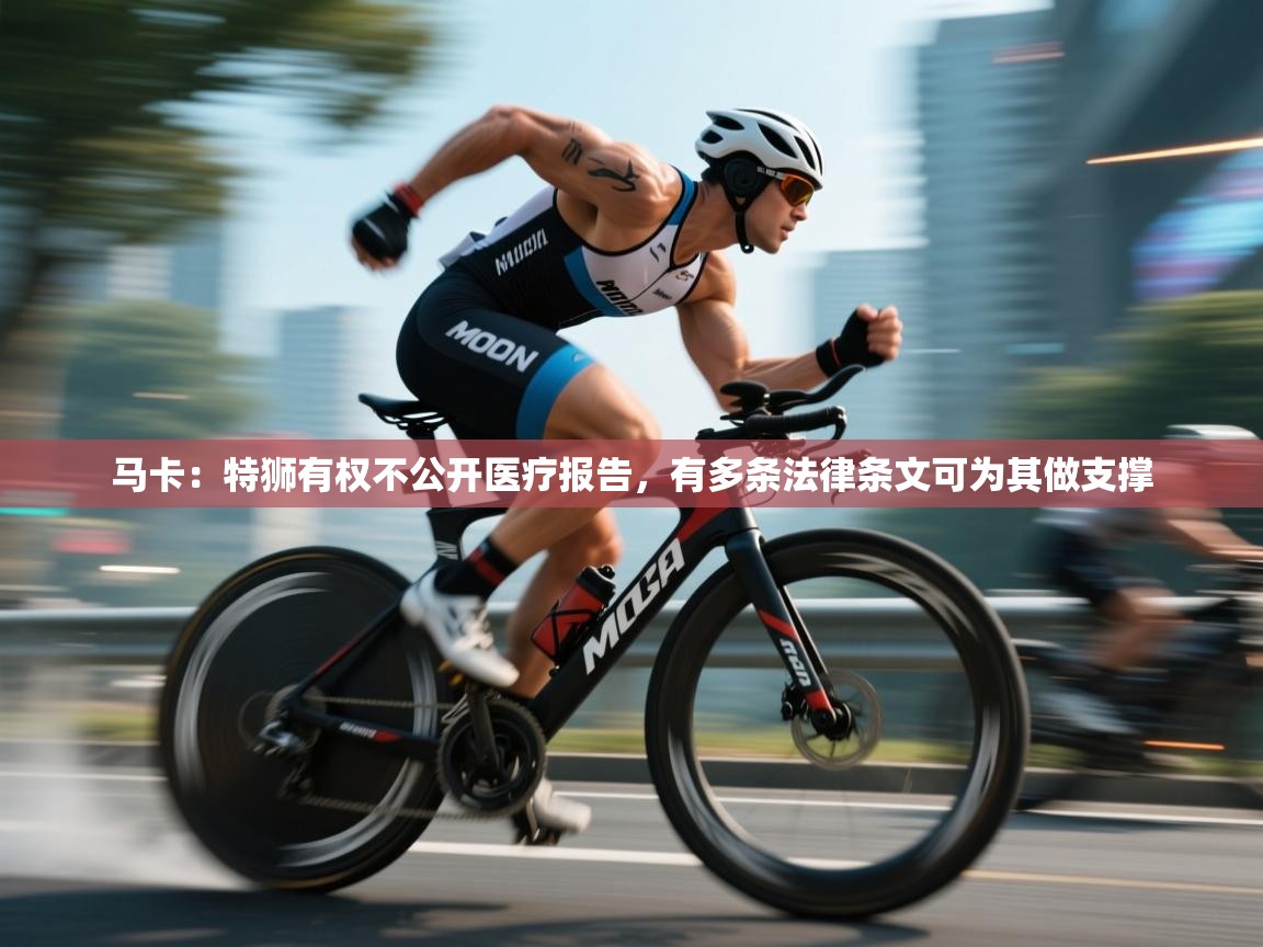 开云体育登录入口-马卡：特狮有权不公开医疗报告，有多条法律条文可为其做支撑  第4张