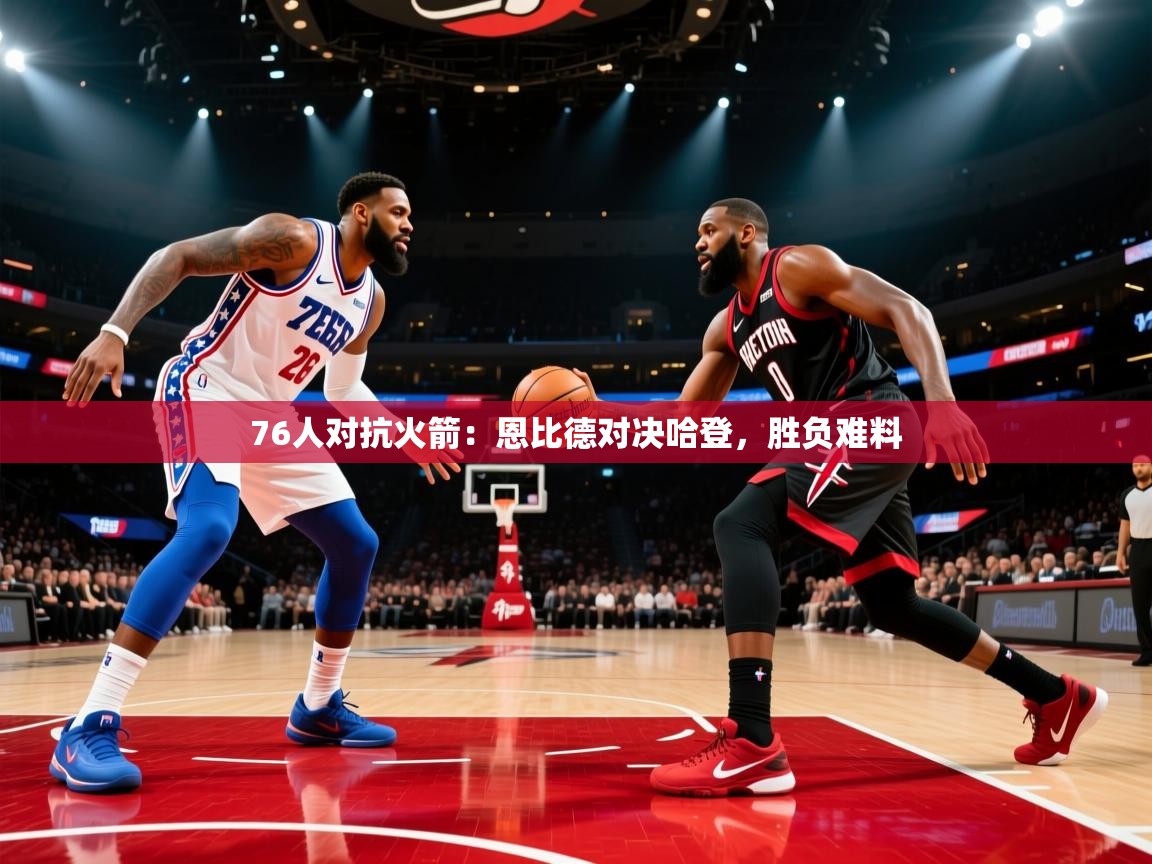 开运体育-76人对抗火箭：恩比德对决哈登，胜负难料  第1张