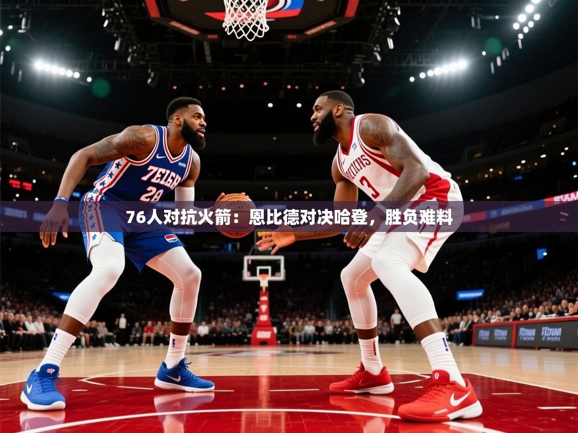 开运体育-76人对抗火箭：恩比德对决哈登，胜负难料  第2张