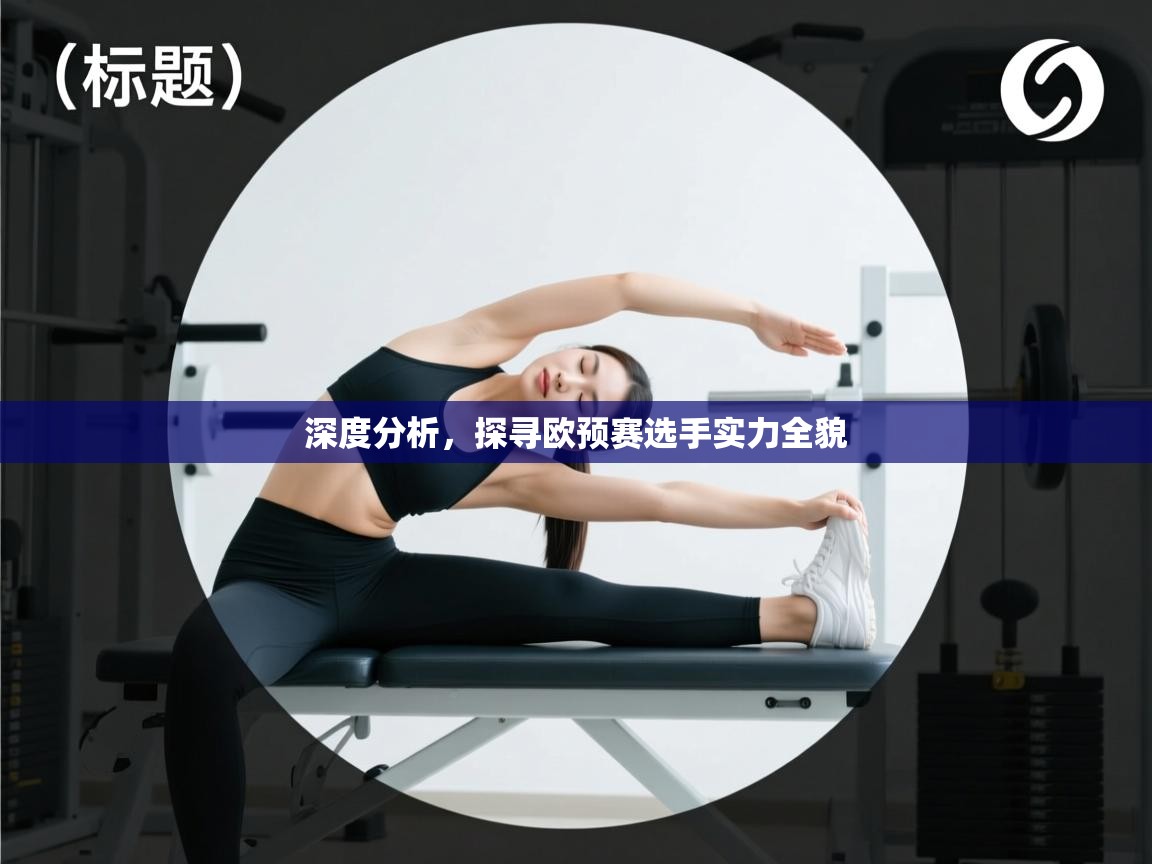 开云体育在线网址-深度分析,探寻欧预赛选手实力全貌 第4张