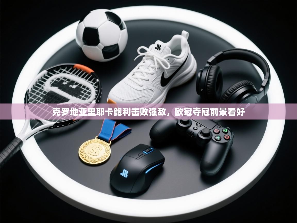 开云体育绑定手机指南-克罗地亚里耶卡鲍利击败强敌,欧冠夺冠前景看好 第4张